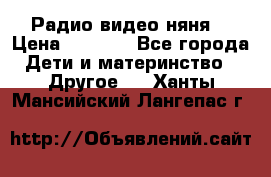 Радио видео няня  › Цена ­ 4 500 - Все города Дети и материнство » Другое   . Ханты-Мансийский,Лангепас г.